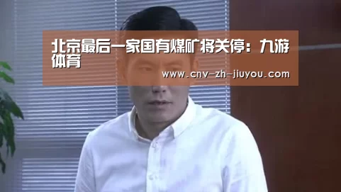 北京最后一家国有煤矿将关停：九游体育