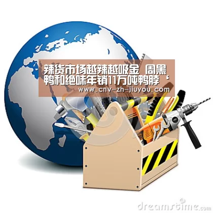 辣货市场越辣越吸金 周黑鸭和绝味年销11万吨鸭脖‘九游体育’(图4) 九游体育